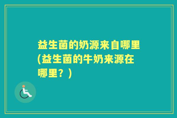 益生菌的奶源来自哪里(益生菌的牛奶来源在哪里?) 益生菌的奶源来自哪里(益生菌的牛奶来源在哪里?)