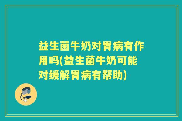 益生菌牛奶对胃有作用吗(益生菌牛奶可能对缓解胃有帮助)