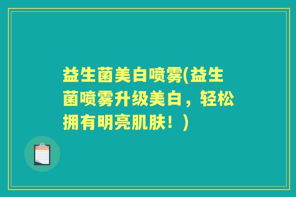 益生菌美白喷雾(益生菌喷雾升级美白,轻松拥有明亮!) 益生菌美白喷雾(益生菌喷雾升级美白,轻松拥有明亮!)