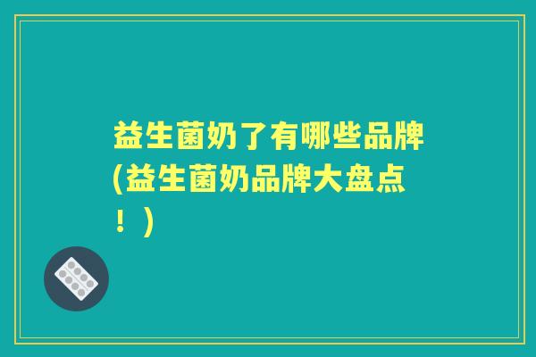 益生菌奶了有哪些品牌(益生菌奶品牌大盘点!) 益生菌奶了有哪些品牌(益生菌奶品牌大盘点!)