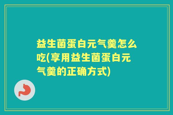益生菌蛋白元气羹怎么吃(享用益生菌蛋白元气羹的正确方式) 益生菌蛋白元气羹怎么吃(享用益生菌蛋白元气羹的正确方式)