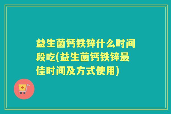 益生菌钙铁锌什么时间段吃(益生菌钙铁锌佳时间及方式使用) 益生菌钙铁锌什么时间段吃(益生菌钙铁锌佳时间及方式使用)
