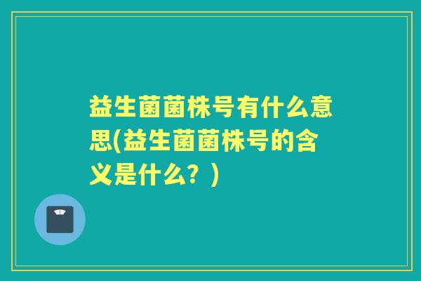 益生菌菌株号有什么意思(益生菌菌株号的含义是什么?) 益生菌菌株号有什么意思(益生菌菌株号的含义是什么?)