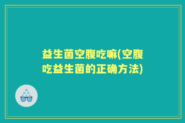 益生菌空腹吃嘛(空腹吃益生菌的正确方法) 益生菌空腹吃嘛(空腹吃益生菌的正确方法)