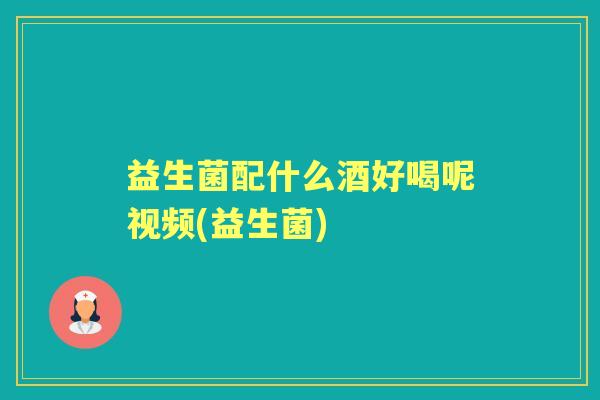 益生菌配什么酒好喝呢视频(益生菌) 益生菌配什么酒好喝呢视频(益生菌)