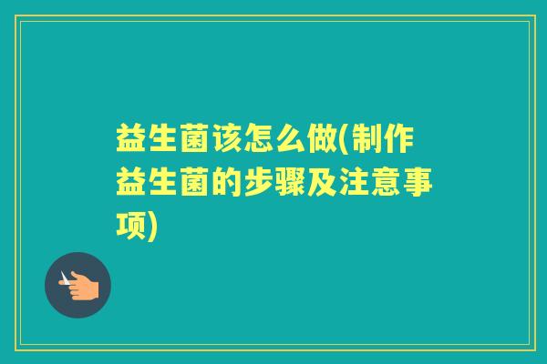 益生菌该怎么做(制作益生菌的步骤及注意事项) 益生菌该怎么做(制作益生菌的步骤及注意事项)