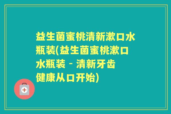 益生菌蜜桃清新漱口水瓶装(益生菌蜜桃漱口水瓶装 - 清新牙齿健康从口开始)