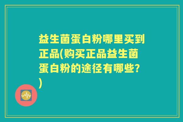 益生菌蛋白粉哪里买到正品(购买正品益生菌蛋白粉的途径有哪些?) 益生菌蛋白粉哪里买到正品(购买正品益生菌蛋白粉的途径有哪些?)