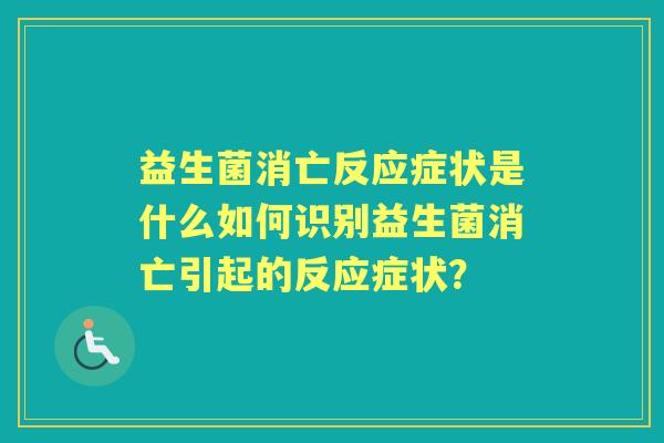 益生菌消亡反应症状是什么如何识别益生菌消亡引起的反应症状? 益生菌消亡反应症状是什么如何识别益生菌消亡引起的反应症状?