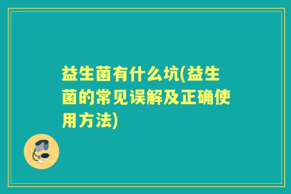 益生菌有什么坑(益生菌的常见误解及正确使用方法) 益生菌有什么坑(益生菌的常见误解及正确使用方法)