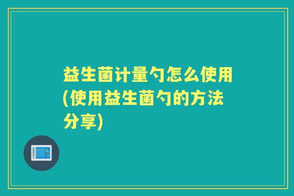 益生菌计量勺怎么使用(使用益生菌勺的方法分享) 益生菌计量勺怎么使用(使用益生菌勺的方法分享)