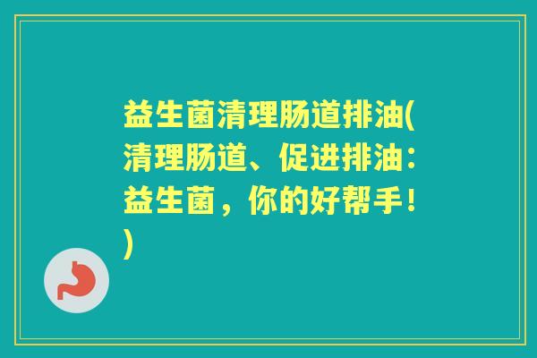 益生菌清理肠道排油(清理肠道、促进排油:益生菌,你的好帮手!) 益生菌清理肠道排油(清理肠道、促进排油:益生菌,你的好帮手!)