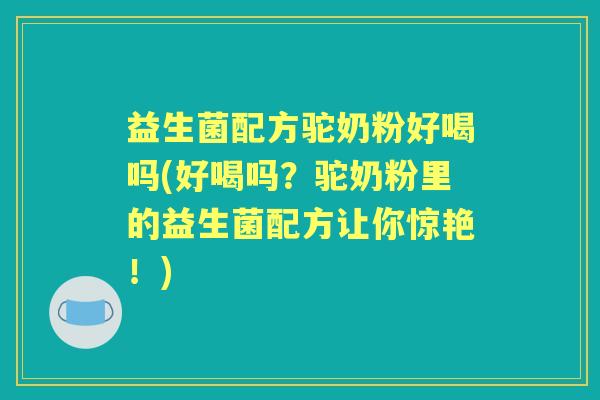 益生菌配方驼奶粉好喝吗(好喝吗?驼奶粉里的益生菌配方让你惊艳!) 益生菌配方驼奶粉好喝吗(好喝吗?驼奶粉里的益生菌配方让你惊艳!)