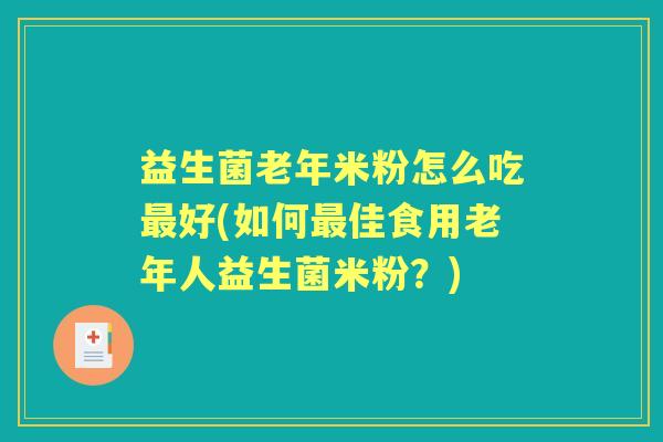 益生菌老年米粉怎么吃好(如何佳食用老年人益生菌米粉？)