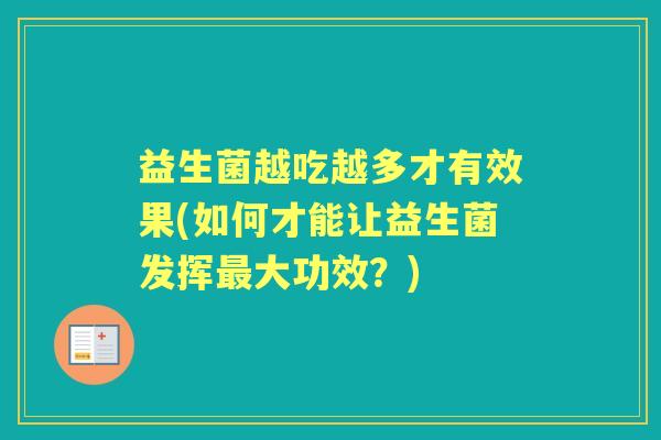 益生菌越吃越多才有效果(如何才能让益生菌发挥大功效?) 益生菌越吃越多才有效果(如何才能让益生菌发挥大功效?)