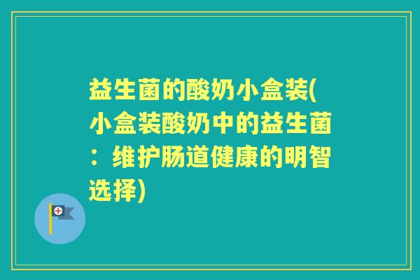 益生菌的酸奶小盒装(小盒装酸奶中的益生菌:维护肠道健康的明智选择) 益生菌的酸奶小盒装(小盒装酸奶中的益生菌:维护肠道健康的明智选择)