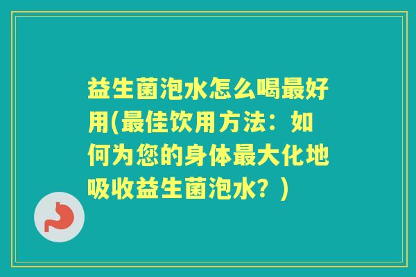 益生菌泡水怎么喝好用(佳饮用方法:如何为您的身体大化地吸收益生菌泡水?) 益生菌泡水怎么喝好用(佳饮用方法:如何为您的身体大化地吸收益生菌泡水?)