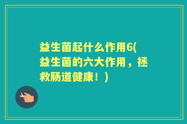 益生菌起什么作用6(益生菌的六大作用，拯救肠道健康！)