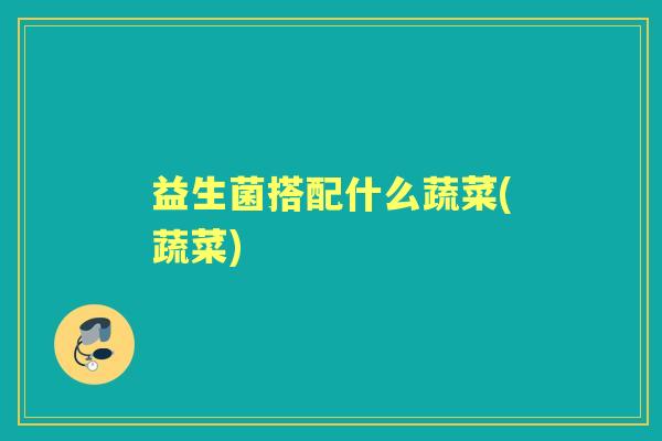 益生菌搭配什么蔬菜(蔬菜) 益生菌搭配什么蔬菜(蔬菜)