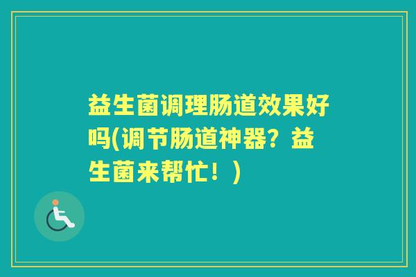 益生菌调理肠道效果好吗(调节肠道神器?益生菌来帮忙!) 益生菌调理肠道效果好吗(调节肠道神器?益生菌来帮忙!)