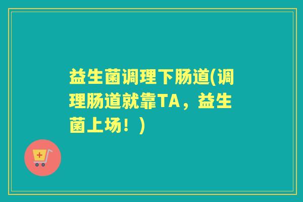 益生菌调理下肠道(调理肠道就靠TA，益生菌上场！)