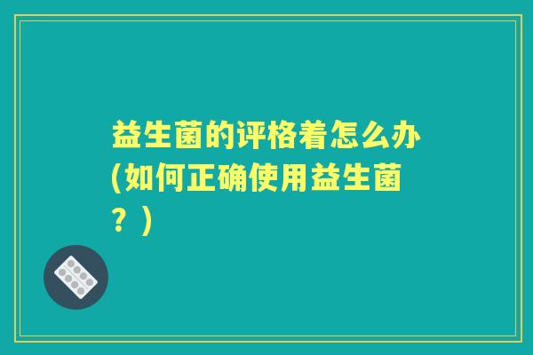 益生菌的评格着怎么办(如何正确使用益生菌？)