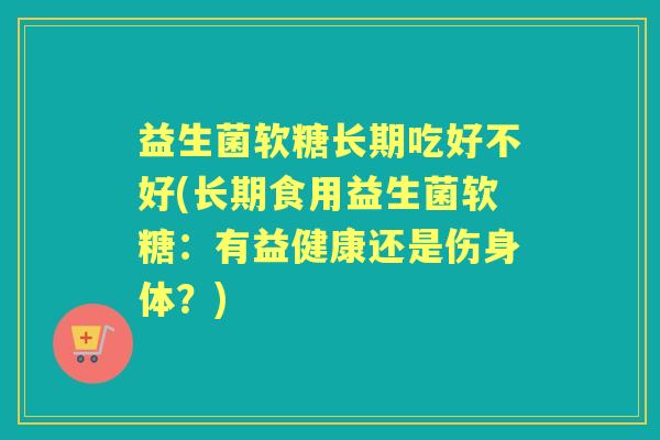 益生菌软糖长期吃好不好(长期食用益生菌软糖：有益健康还是伤身体？)