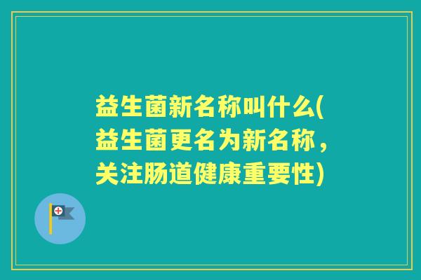 益生菌新名称叫什么(益生菌更名为新名称，关注肠道健康重要性)