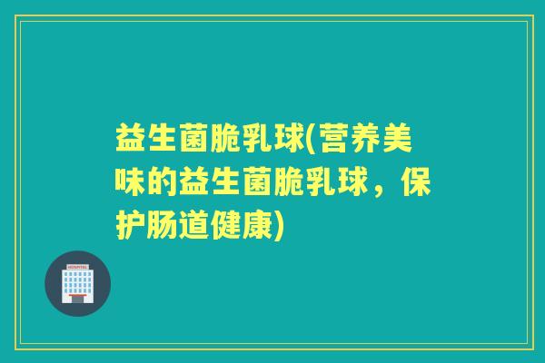 益生菌脆乳球(营养美味的益生菌脆乳球,保护肠道健康) 益生菌脆乳球(营养美味的益生菌脆乳球,保护肠道健康)