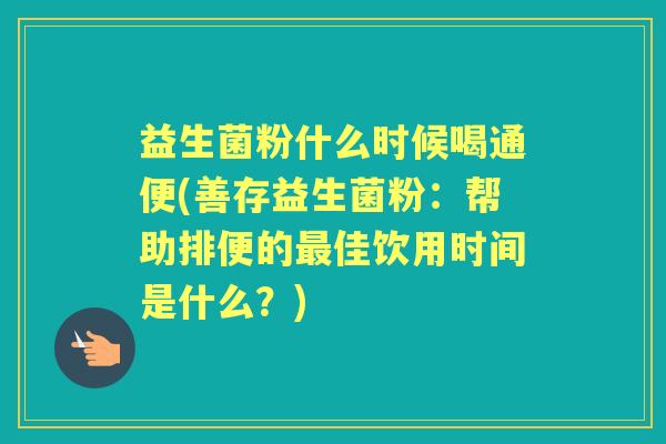 益生菌粉什么时候喝通便(善存益生菌粉：帮助排便的佳饮用时间是什么？)
