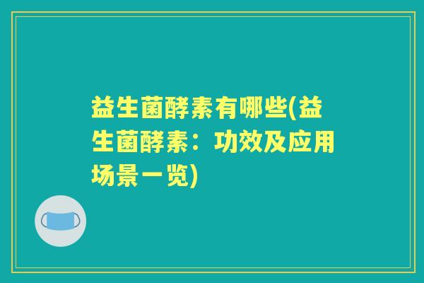 益生菌酵素有哪些(益生菌酵素:功效及应用场景一览) 益生菌酵素有哪些(益生菌酵素:功效及应用场景一览)
