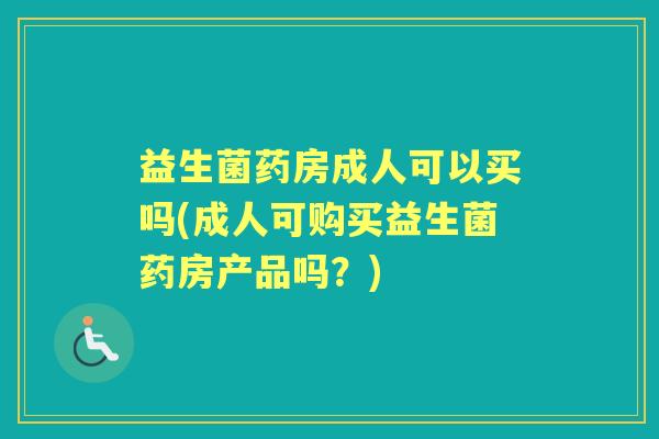 益生菌药房成人可以买吗(成人可购买益生菌药房产品吗?) 益生菌药房成人可以买吗(成人可购买益生菌药房产品吗?)