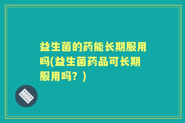 益生菌的药能长期服用吗(益生菌药品可长期服用吗？)