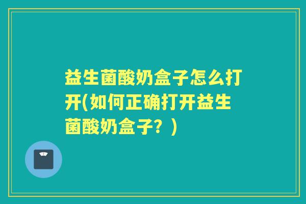益生菌酸奶盒子怎么打开(如何正确打开益生菌酸奶盒子?) 益生菌酸奶盒子怎么打开(如何正确打开益生菌酸奶盒子?)