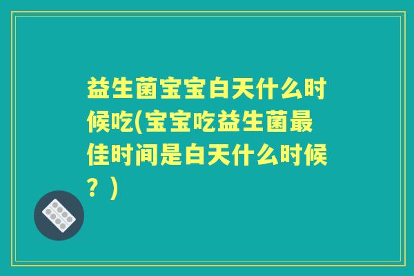 益生菌宝宝白天什么时候吃(宝宝吃益生菌佳时间是白天什么时候?) 益生菌宝宝白天什么时候吃(宝宝吃益生菌佳时间是白天什么时候?)