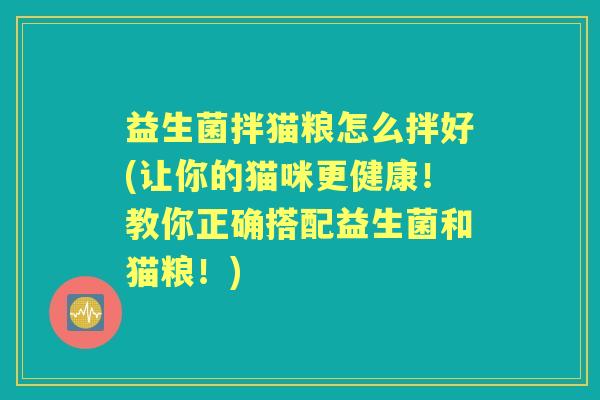 益生菌拌猫粮怎么拌好(让你的猫咪更健康!教你正确搭配益生菌和猫粮!) 益生菌拌猫粮怎么拌好(让你的猫咪更健康!教你正确搭配益生菌和猫粮!)