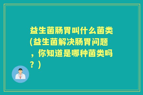 益生菌肠胃叫什么菌类(益生菌解决肠胃问题,你知道是哪种菌类吗?) 益生菌肠胃叫什么菌类(益生菌解决肠胃问题,你知道是哪种菌类吗?)