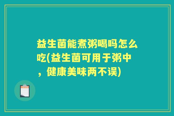 益生菌能煮粥喝吗怎么吃(益生菌可用于粥中,健康美味两不误) 益生菌能煮粥喝吗怎么吃(益生菌可用于粥中,健康美味两不误)