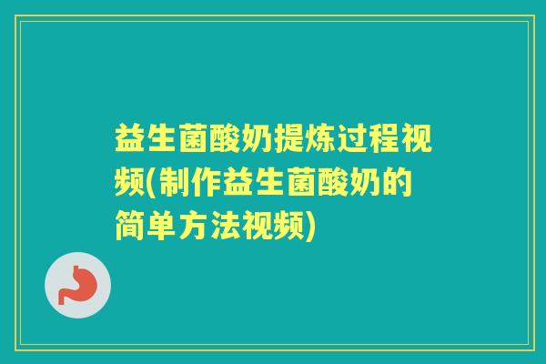 益生菌酸奶提炼过程视频(制作益生菌酸奶的简单方法视频)