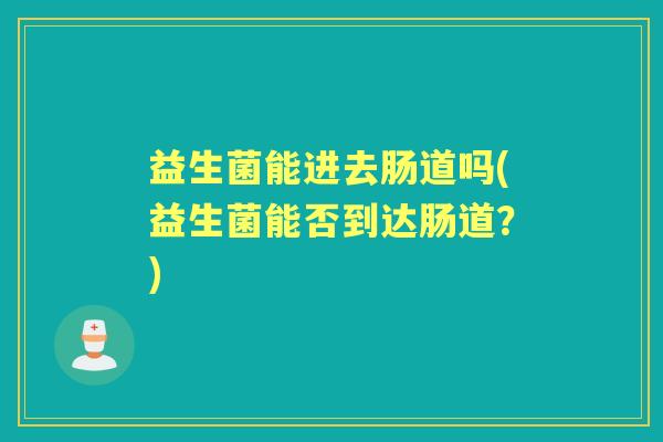 益生菌能进去肠道吗(益生菌能否到达肠道？)