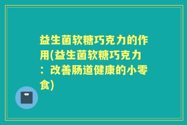 益生菌软糖巧克力的作用(益生菌软糖巧克力:改善肠道健康的小零食) 益生菌软糖巧克力的作用(益生菌软糖巧克力:改善肠道健康的小零食)