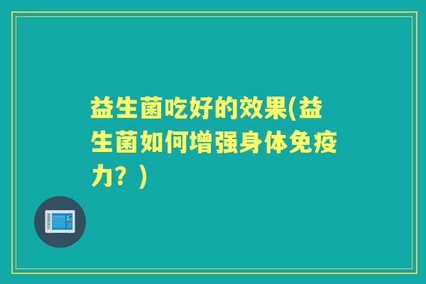 益生菌吃好的效果(益生菌如何增强身体力？)