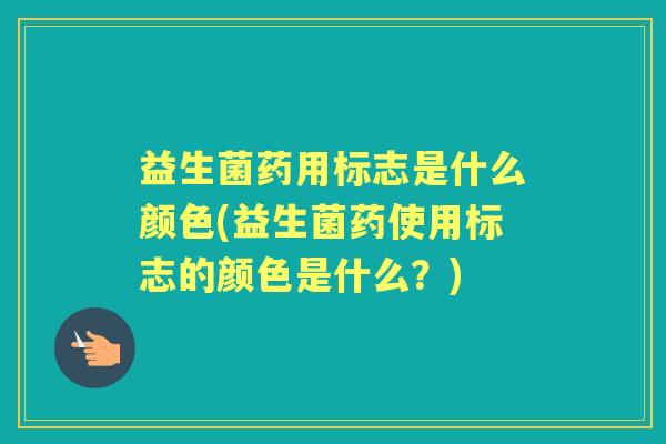 益生菌药用标志是什么颜色(益生菌药使用标志的颜色是什么?) 益生菌药用标志是什么颜色(益生菌药使用标志的颜色是什么?)