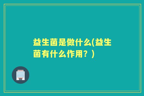 益生菌是做什么(益生菌有什么作用？)