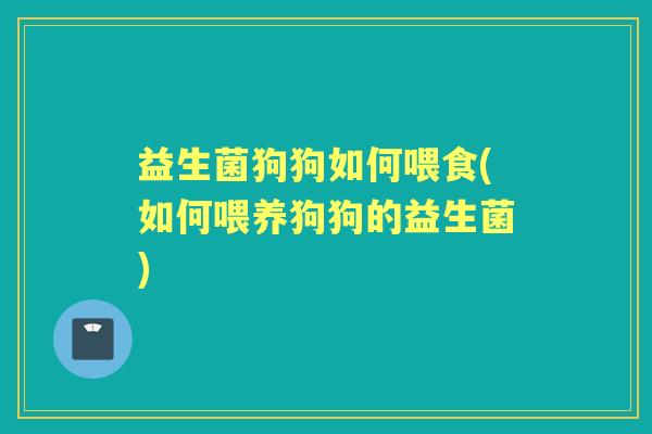 益生菌狗狗如何喂食(如何喂养狗狗的益生菌) 益生菌狗狗如何喂食(如何喂养狗狗的益生菌)