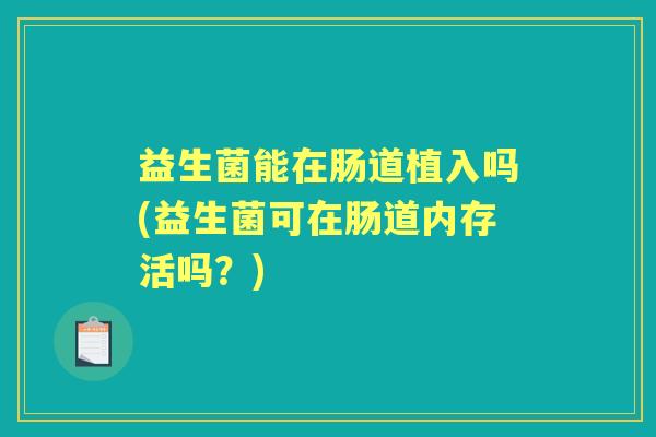 益生菌能在肠道植入吗(益生菌可在肠道内存活吗?) 益生菌能在肠道植入吗(益生菌可在肠道内存活吗?)