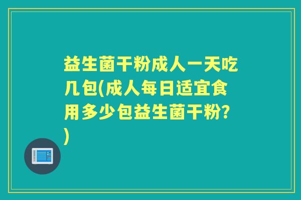 益生菌干粉成人一天吃几包(成人每日适宜食用多少包益生菌干粉?) 益生菌干粉成人一天吃几包(成人每日适宜食用多少包益生菌干粉?)