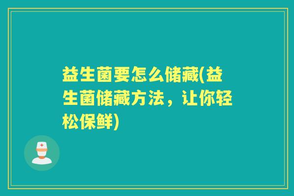 益生菌要怎么储藏(益生菌储藏方法,让你轻松保鲜) 益生菌要怎么储藏(益生菌储藏方法,让你轻松保鲜)
