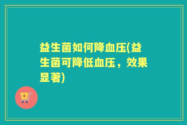 益生菌如何降(益生菌可降低，效果显著)