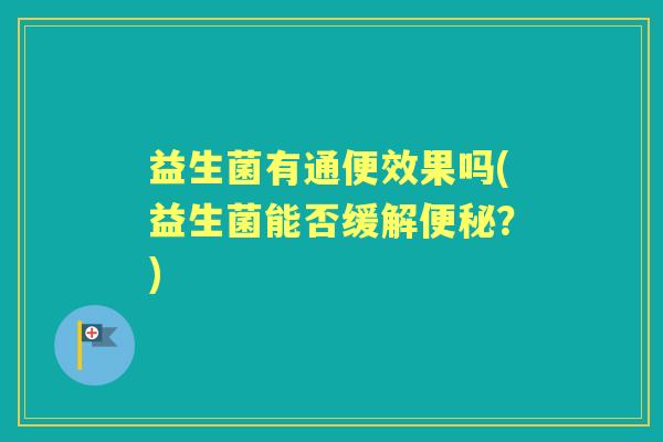 益生菌有通便效果吗(益生菌能否缓解?) 益生菌有通便效果吗(益生菌能否缓解?)